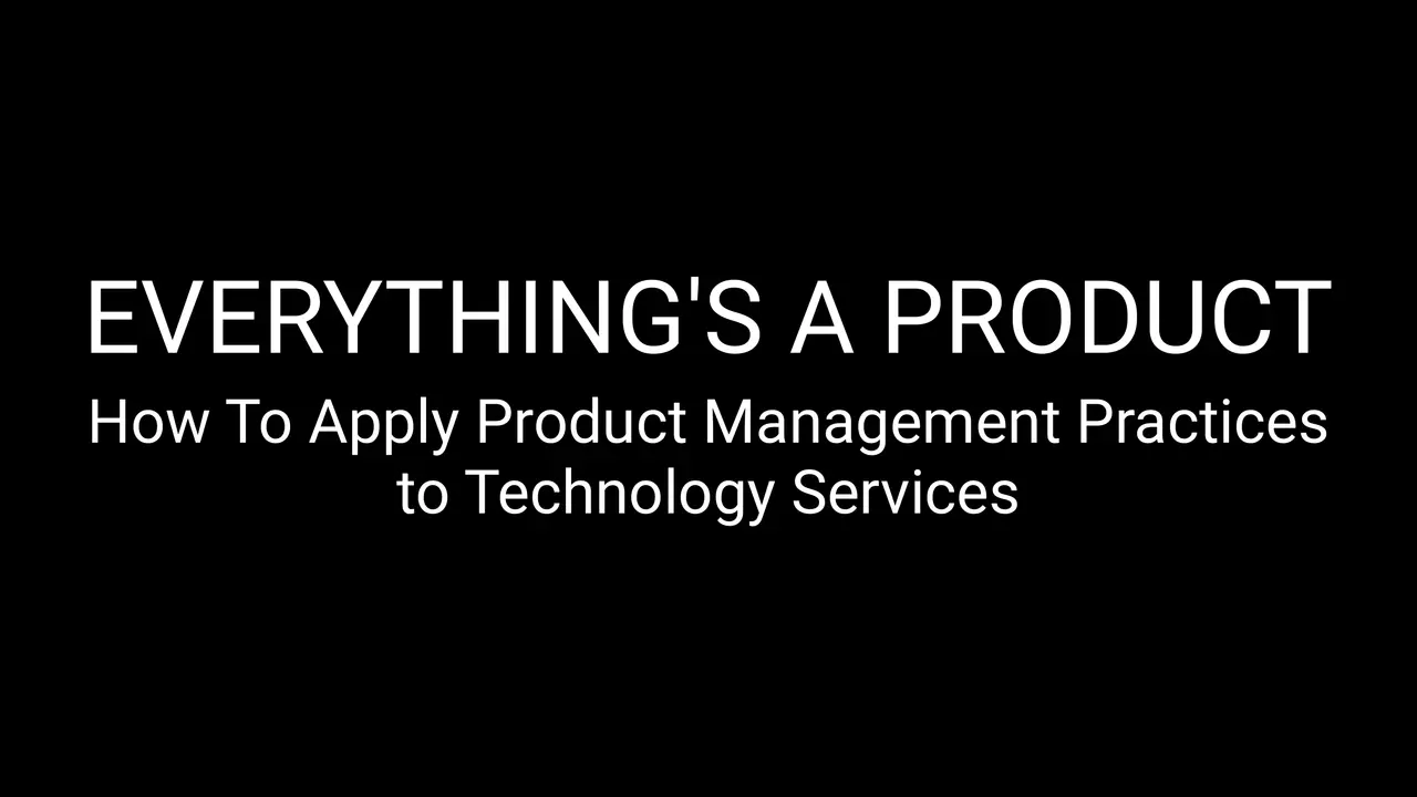 Everything Is A Product - How To Apply Product Management Practices to Technology Services, slide 1 of 44